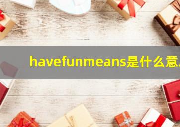 havefunmeans是什么意思