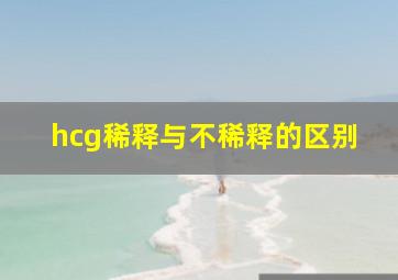 hcg稀释与不稀释的区别