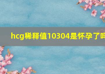 hcg稀释值10304是怀孕了吗