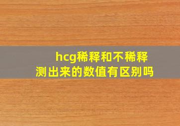 hcg稀释和不稀释测出来的数值有区别吗