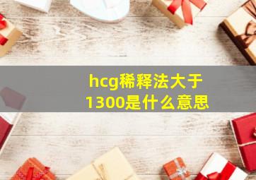 hcg稀释法大于1300是什么意思