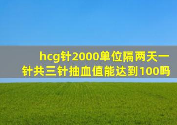 hcg针2000单位隔两天一针共三针抽血值能达到100吗