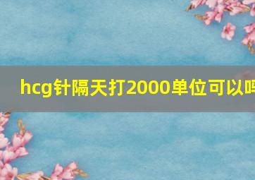 hcg针隔天打2000单位可以吗