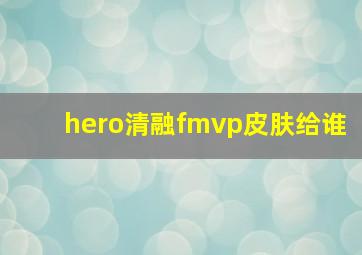 hero清融fmvp皮肤给谁