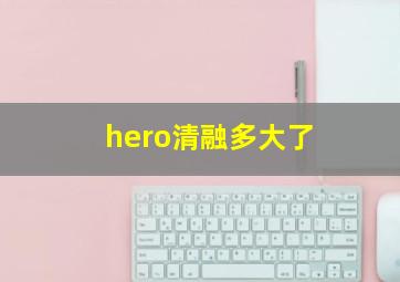 hero清融多大了