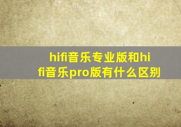 hifi音乐专业版和hifi音乐pro版有什么区别