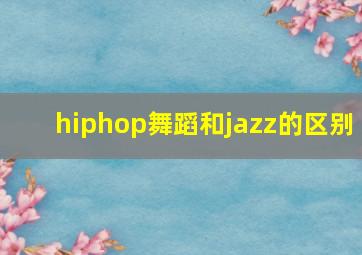 hiphop舞蹈和jazz的区别