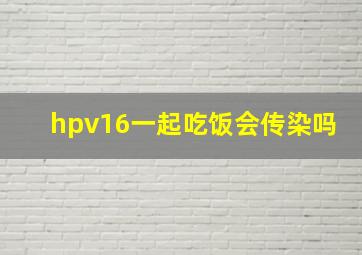 hpv16一起吃饭会传染吗