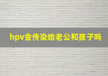 hpv会传染给老公和孩子吗