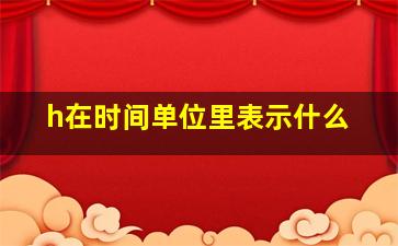 h在时间单位里表示什么