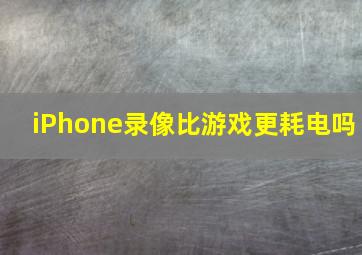 iPhone录像比游戏更耗电吗