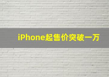 iPhone起售价突破一万