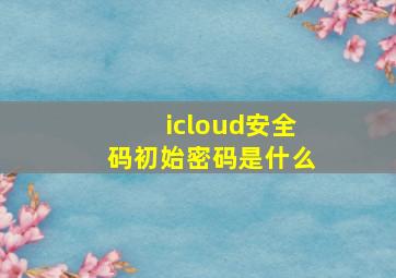 icloud安全码初始密码是什么