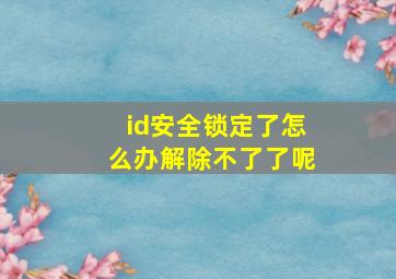 id安全锁定了怎么办解除不了了呢