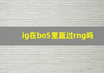 ig在bo5里赢过rng吗