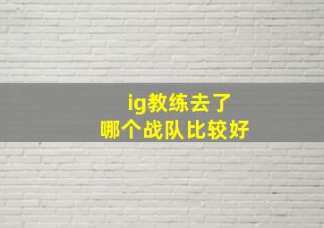 ig教练去了哪个战队比较好