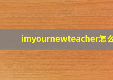 imyournewteacher怎么读