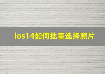 ios14如何批量选择照片