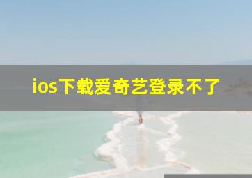 ios下载爱奇艺登录不了