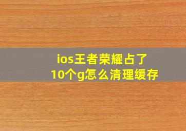 ios王者荣耀占了10个g怎么清理缓存