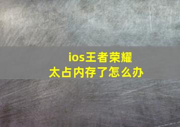 ios王者荣耀太占内存了怎么办