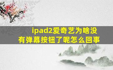 ipad2爱奇艺为啥没有弹幕按钮了呢怎么回事