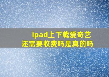 ipad上下载爱奇艺还需要收费吗是真的吗