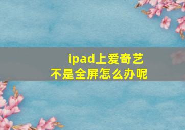 ipad上爱奇艺不是全屏怎么办呢