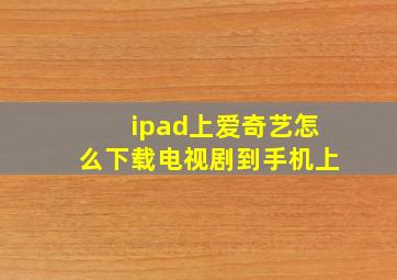 ipad上爱奇艺怎么下载电视剧到手机上