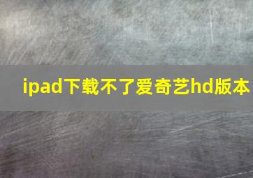 ipad下载不了爱奇艺hd版本