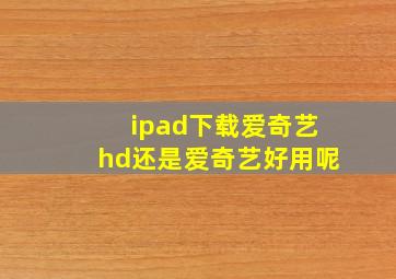 ipad下载爱奇艺hd还是爱奇艺好用呢