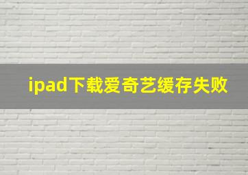 ipad下载爱奇艺缓存失败