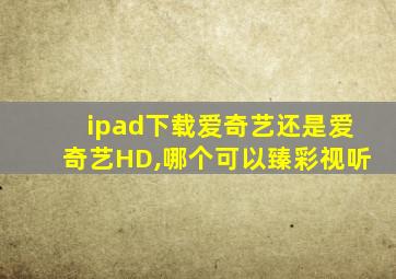 ipad下载爱奇艺还是爱奇艺HD,哪个可以臻彩视听