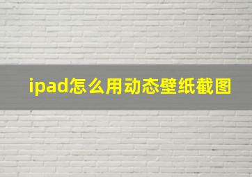 ipad怎么用动态壁纸截图