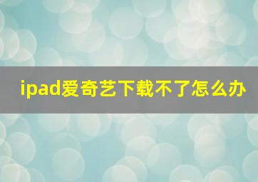 ipad爱奇艺下载不了怎么办