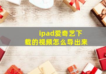 ipad爱奇艺下载的视频怎么导出来