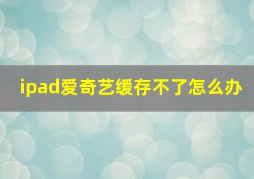 ipad爱奇艺缓存不了怎么办