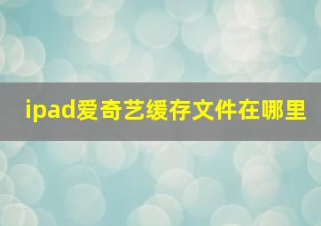 ipad爱奇艺缓存文件在哪里