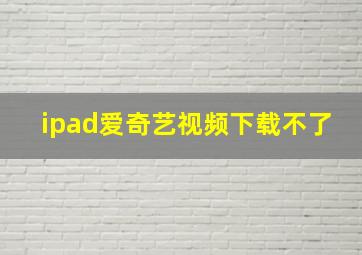 ipad爱奇艺视频下载不了