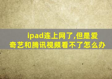 ipad连上网了,但是爱奇艺和腾讯视频看不了怎么办