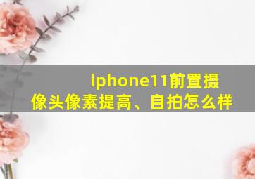 iphone11前置摄像头像素提高、自拍怎么样