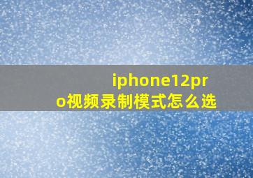 iphone12pro视频录制模式怎么选