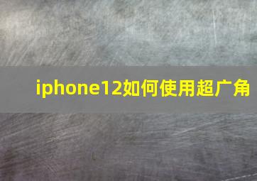 iphone12如何使用超广角