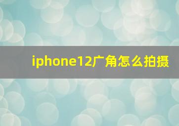 iphone12广角怎么拍摄