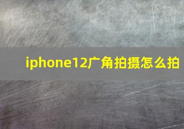 iphone12广角拍摄怎么拍