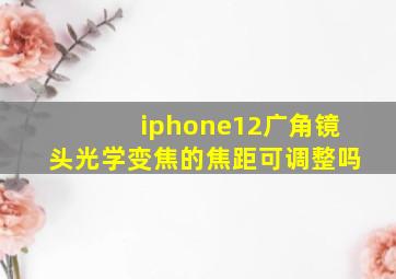 iphone12广角镜头光学变焦的焦距可调整吗