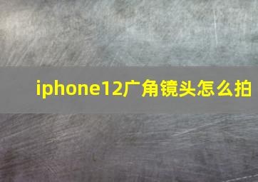 iphone12广角镜头怎么拍