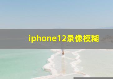 iphone12录像模糊