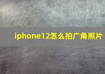 iphone12怎么拍广角照片