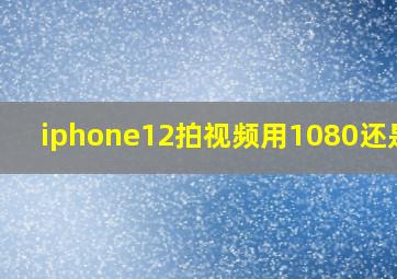 iphone12拍视频用1080还是4k